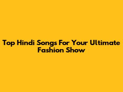Top Hindi Songs For Your Ultimate Fashion Show