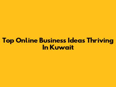 Top Online Business Ideas Thriving In Kuwait