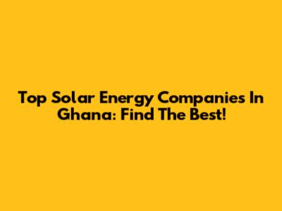 Top Solar Energy Companies In Ghana: Find The Best!