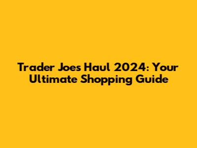 Trader Joe's Haul 2024: Your Ultimate Shopping Guide