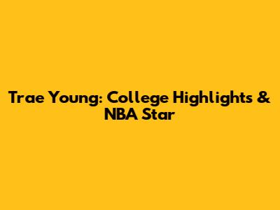 Trae Young: College Highlights & NBA Star