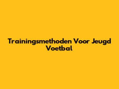 Trainingsmethoden Voor Jeugd Voetbal