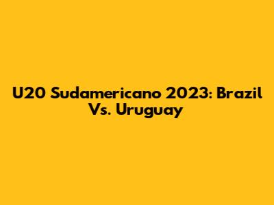 U20 Sudamericano 2023: Brazil Vs. Uruguay