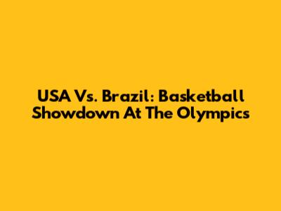 USA Vs. Brazil: Basketball Showdown At The Olympics