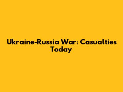 Ukraine-Russia War: Casualties Today