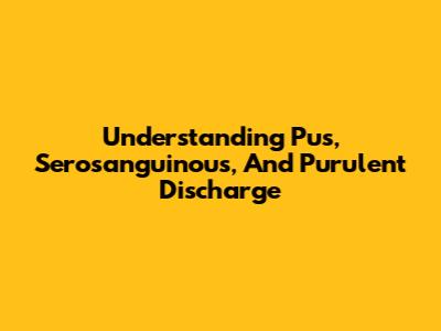 Understanding Pus, Serosanguinous, And Purulent Discharge