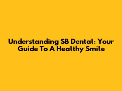 Understanding SB Dental: Your Guide To A Healthy Smile