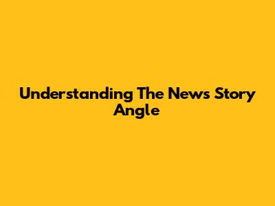 Understanding The News Story Angle