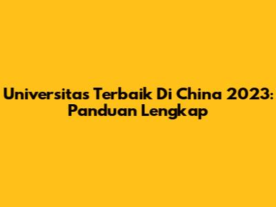 Universitas Terbaik Di China 2023: Panduan Lengkap