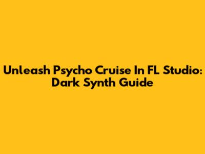 Unleash 'Psycho Cruise' In FL Studio: Dark Synth Guide
