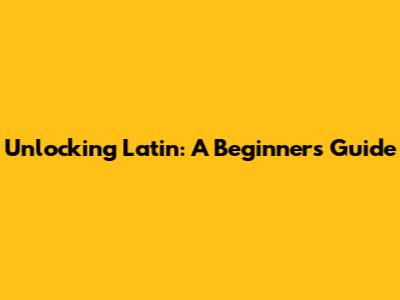 Unlocking Latin: A Beginner's Guide