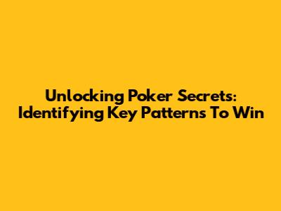 Unlocking Poker Secrets: Identifying Key Patterns To Win