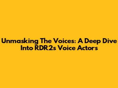 Unmasking The Voices: A Deep Dive Into RDR2's Voice Actors