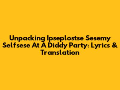 Unpacking 'Ipseplostse Sesemy Selfsese' At A Diddy Party: Lyrics & Translation