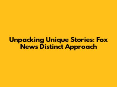 Unpacking Unique Stories: Fox News' Distinct Approach