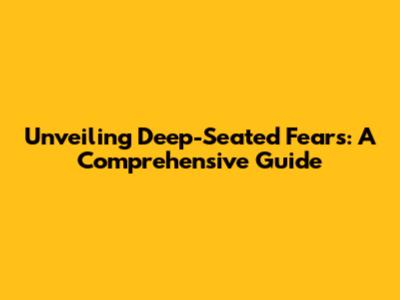 Unveiling Deep-Seated Fears: A Comprehensive Guide
