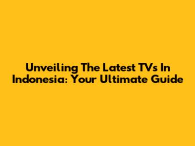 Unveiling The Latest TVs In Indonesia: Your Ultimate Guide