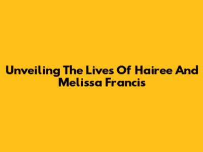 Unveiling The Lives Of Hairee And Melissa Francis