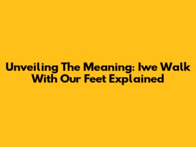 Unveiling The Meaning: 'Iwe Walk With Our Feet' Explained