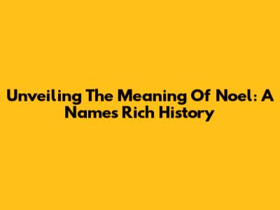 Unveiling The Meaning Of Noel: A Name's Rich History