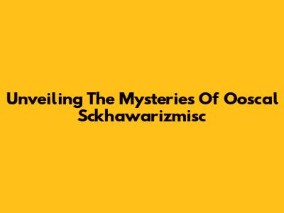 Unveiling The Mysteries Of Ooscal Sckhawarizmisc