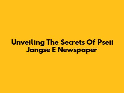 Unveiling The Secrets Of Pseii Jangse E Newspaper