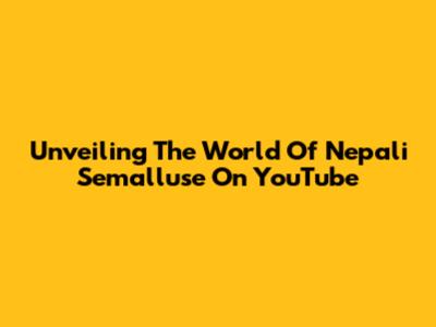 Unveiling The World Of Nepali Semalluse On YouTube