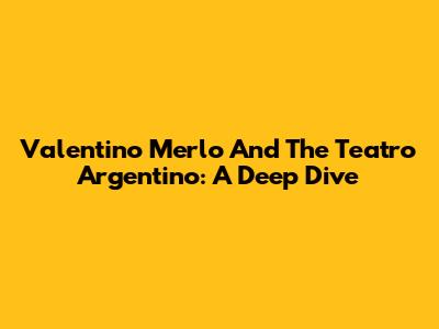 Valentino Merlo And The Teatro Argentino: A Deep Dive