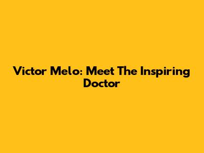 Victor Melo: Meet The Inspiring Doctor