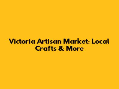 Victoria Artisan Market: Local Crafts & More