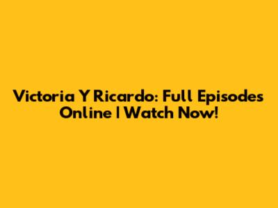 Victoria Y Ricardo: Full Episodes Online | Watch Now!