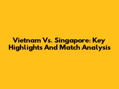 Vietnam Vs. Singapore: Key Highlights And Match Analysis