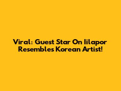 Viral: Guest Star On Iilapor Resembles Korean Artist!