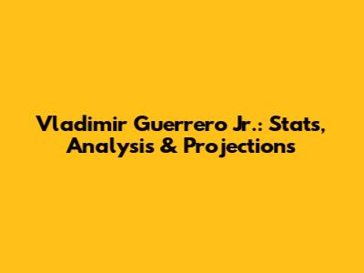 Vladimir Guerrero Jr.: Stats, Analysis & Projections