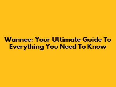 Wannee: Your Ultimate Guide To Everything You Need To Know