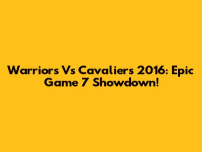 Warriors Vs Cavaliers 2016: Epic Game 7 Showdown!