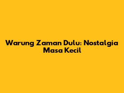 Warung Zaman Dulu: Nostalgia Masa Kecil