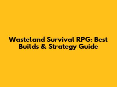 Wasteland Survival RPG: Best Builds & Strategy Guide