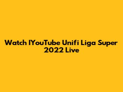 Watch IYouTube Unifi Liga Super 2022 Live