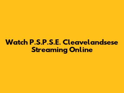 Watch P.S.P.S.E. Cleavelandsese Streaming Online