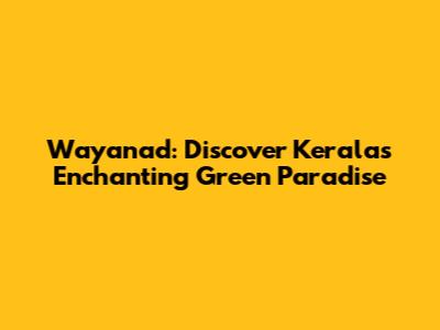 Wayanad: Discover Kerala's Enchanting Green Paradise