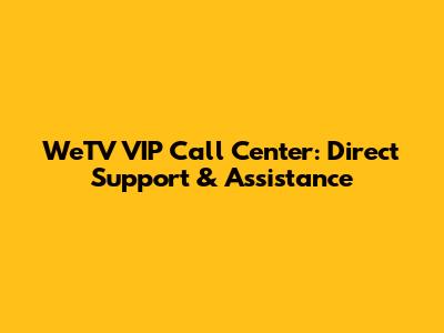 WeTV VIP Call Center: Direct Support & Assistance