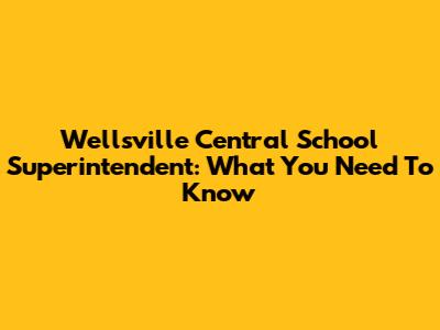 Wellsville Central School Superintendent: What You Need To Know
