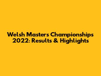 Welsh Masters Championships 2022: Results & Highlights