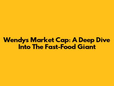 Wendy's Market Cap: A Deep Dive Into The Fast-Food Giant