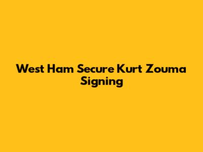 West Ham Secure Kurt Zouma Signing