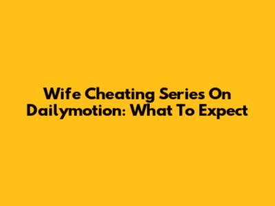 Wife Cheating Series On Dailymotion: What To Expect