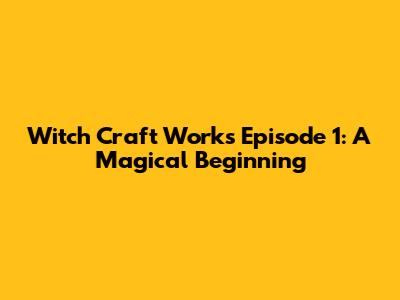 Witch Craft Works Episode 1: A Magical Beginning