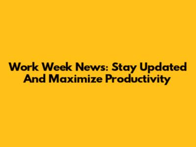 Work Week News: Stay Updated And Maximize Productivity