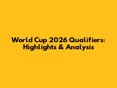 World Cup 2026 Qualifiers: Highlights & Analysis